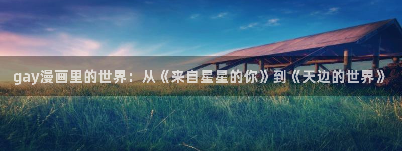 韩漫大全免费漫画页面在线看漫画下载大结局：gay漫画里的世界：从《来自星星的你》到《天边的世界》