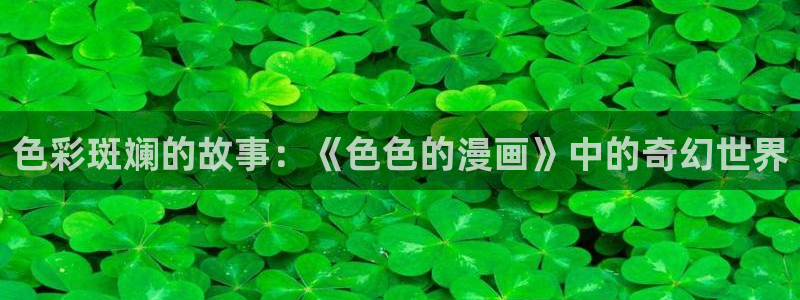 免费韩漫免费阅读下拉式人气漫画：色彩斑斓的故事：《色色的漫画》中的奇幻世界